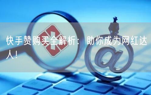 快手赞购买全解析:助你成为网红达人!