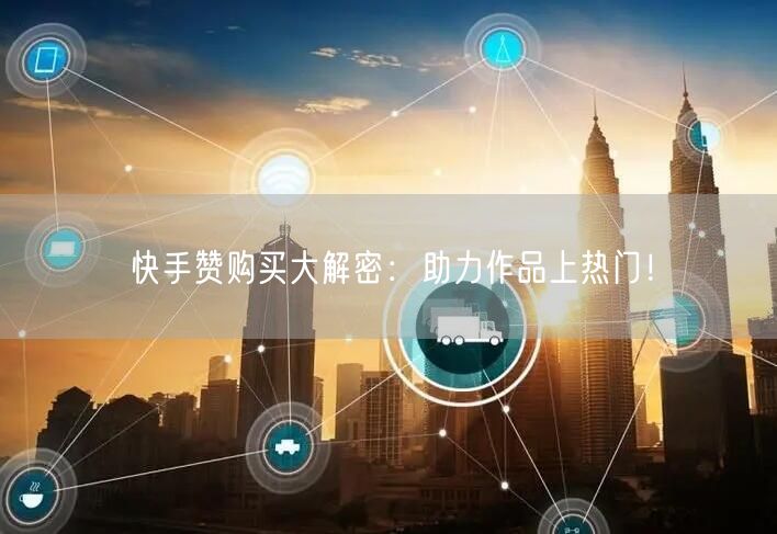 快手赞购买大解密:助力作品上热门!