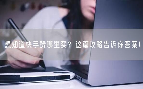 想知道快手赞哪里买?这篇攻略告诉你答案!