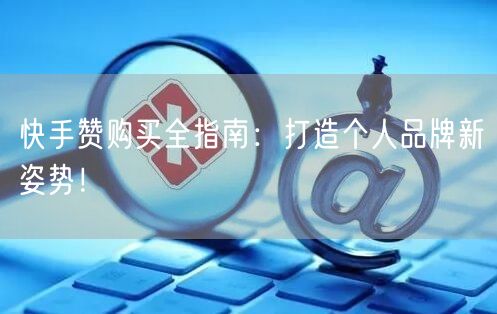 快手赞购买全指南:打造个人品牌新姿势!