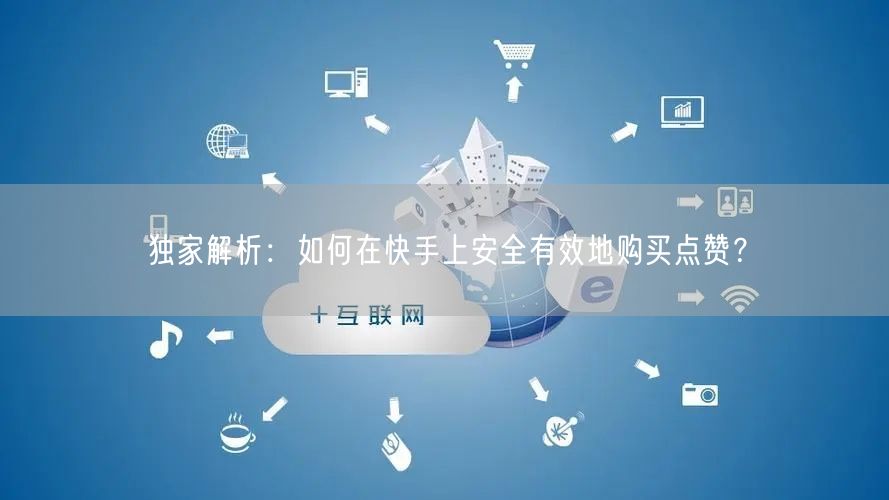 独家解析:如何在快手上安全有效地购买点赞?
