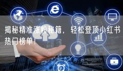 揭秘精准涨粉秘籍,轻松登顶小红书热门榜单!