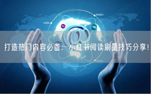 打造热门内容必备:小红书阅读刷量技巧分享!
