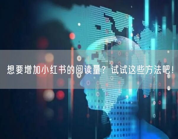 想要增加小红书的阅读量？试试这些方法吧！