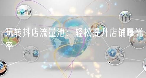玩转抖店流量池:轻松提升店铺曝光率