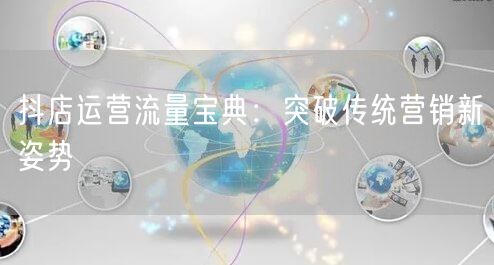 抖店运营流量宝典:突破传统营销新姿势
