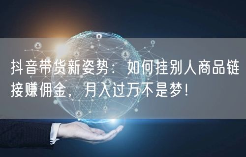 抖音带货新姿势:如何挂别人商品链接赚佣金,月入过万不是梦!