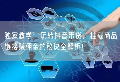 独家教学:玩转抖音带货,挂载商品链接赚佣金的秘诀全解析!
