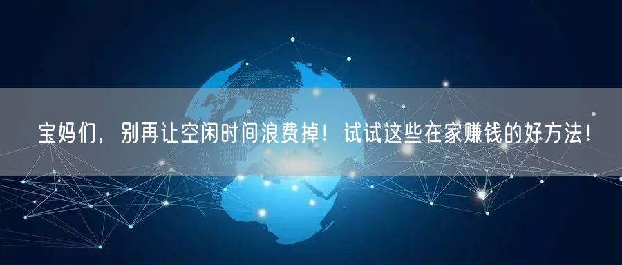 宝妈们,别再让空闲时间浪费掉!试试这些在家赚钱的好方法!