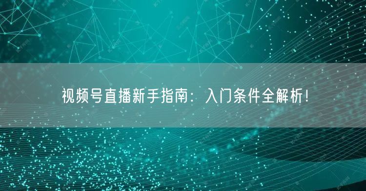 视频号直播新手指南:入门条件全解析!