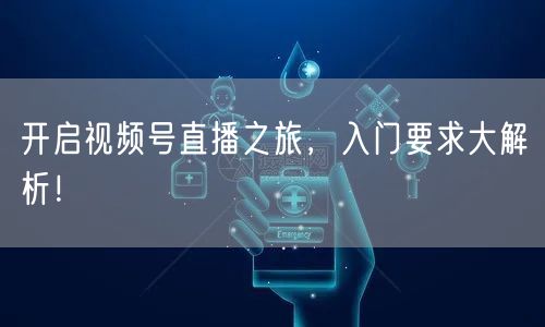 开启视频号直播之旅,入门要求大解析!