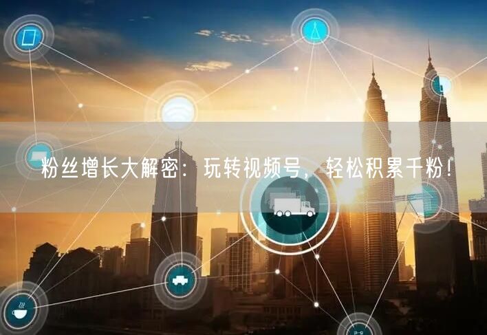 粉丝增长大解密：玩转视频号，轻松积累千粉！