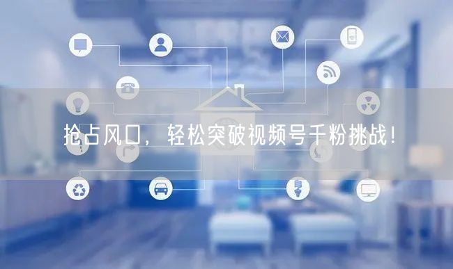 抢占风口，轻松突破视频号千粉挑战！