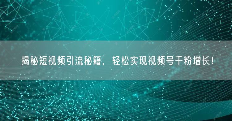 揭秘短视频引流秘籍，轻松实现视频号千粉增长！