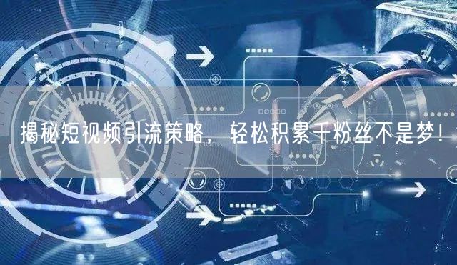 揭秘短视频引流策略，轻松积累千粉丝不是梦！
