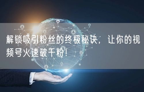 解锁吸引粉丝的终极秘诀，让你的视频号火速破千粉！