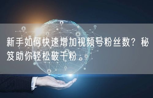 新手如何快速增加视频号粉丝数？秘笈助你轻松破千粉。