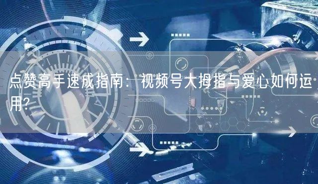 点赞高手速成指南:视频号大拇指与爱心如何运用?