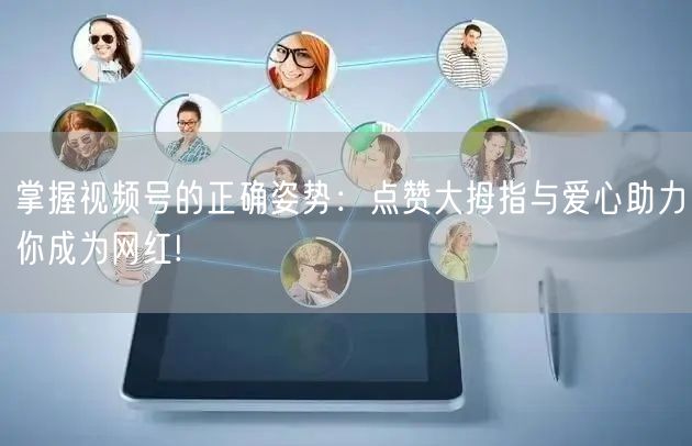 掌握视频号的正确姿势:点赞大拇指与爱心助力你成为网红!