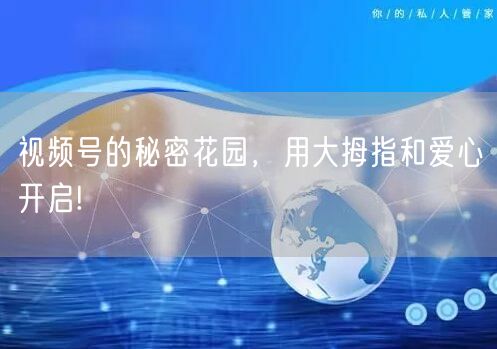 视频号的秘密花园,用大拇指和爱心开启!