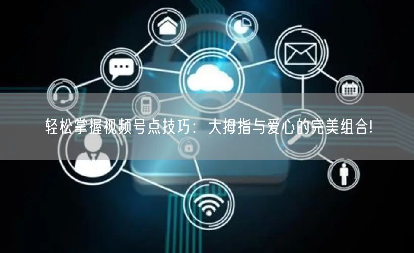 轻松掌握视频号点技巧:大拇指与爱心的完美组合!