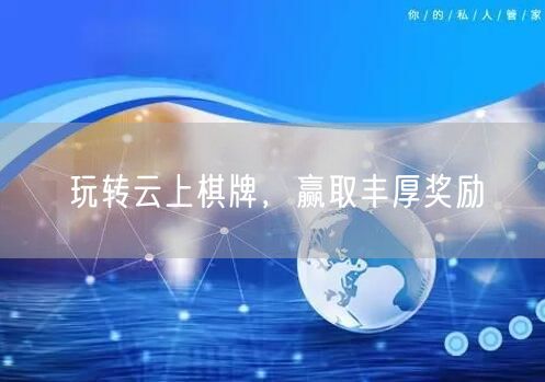 玩转云上棋牌,赢取丰厚奖励
