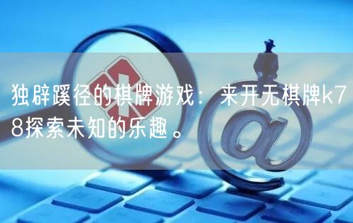 独辟蹊径的棋牌游戏：来开无棋牌k78探索未知的乐趣。