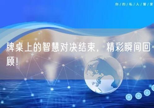 牌桌上的智慧对决结束，精彩瞬间回顾！