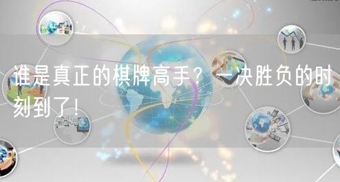 谁是真正的棋牌高手?一决胜负的时刻到了!
