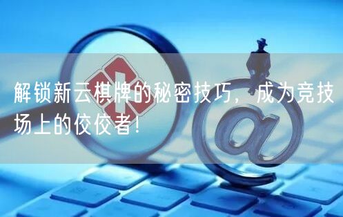 解锁新云棋牌的秘密技巧,成为竞技场上的佼佼者!